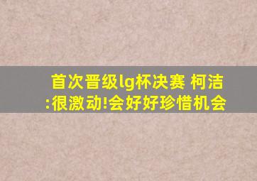 首次晋级lg杯决赛 柯洁:很激动!会好好珍惜机会